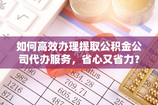 禅城如何高效办理提取公积金公司代办服务，省心又省力？