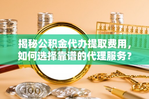 禅城揭秘公积金代办提取费用，如何选择靠谱的代理服务？
