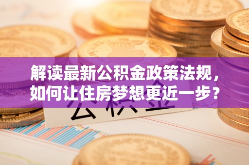 禅城解读最新公积金政策法规，如何让住房梦想更近一步？