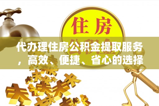 禅城代办理住房公积金提取服务，高效、便捷、省心的选择