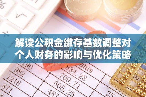 禅城解读公积金缴存基数调整对个人财务的影响与优化策略