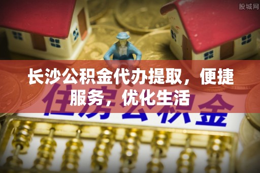 禅城长沙公积金代办提取，便捷服务，优化生活