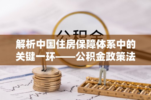 禅城解析中国住房保障体系中的关键一环——公积金政策法规的演变与影响