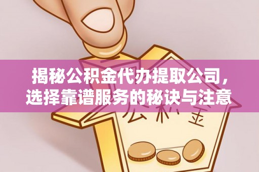 禅城揭秘公积金代办提取公司，选择靠谱服务的秘诀与注意事项
