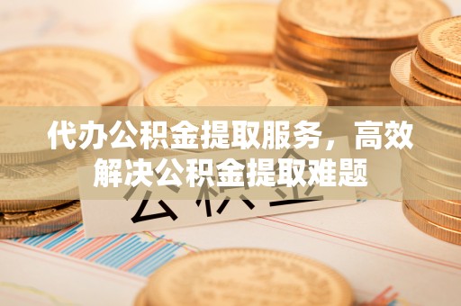 禅城代办公积金提取服务，高效解决公积金提取难题