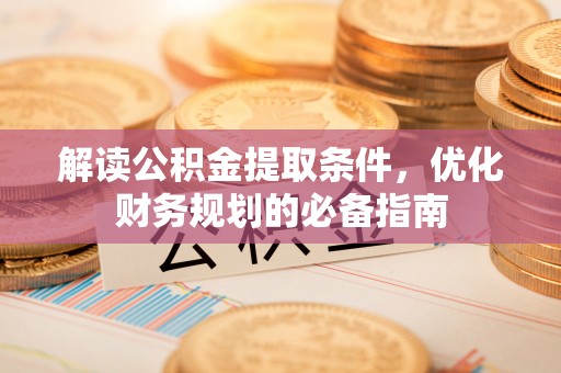 禅城解读公积金提取条件，优化财务规划的必备指南