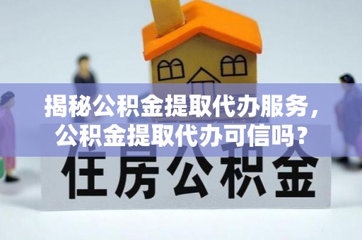 禅城揭秘公积金提取代办服务，公积金提取代办可信吗？
