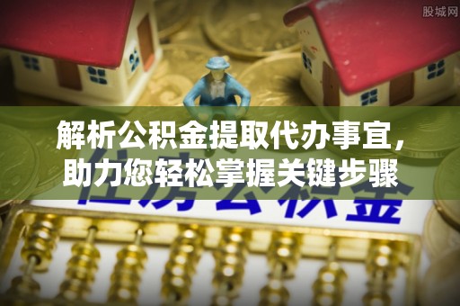 禅城解析公积金提取代办事宜，助力您轻松掌握关键步骤