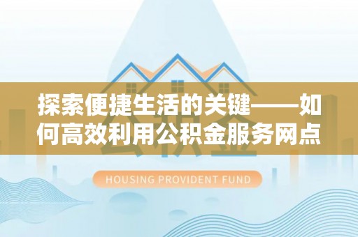禅城探索便捷生活的关键——如何高效利用公积金服务网点查询功能
