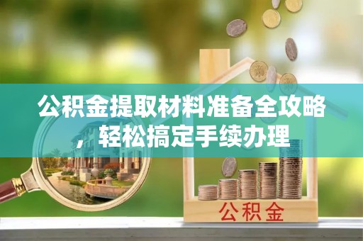 禅城公积金提取材料准备全攻略，轻松搞定手续办理