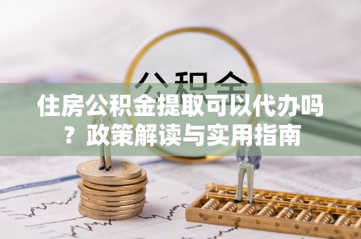 禅城住房公积金提取可以代办吗？政策解读与实用指南