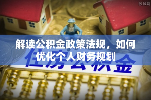禅城解读公积金政策法规，如何优化个人财务规划