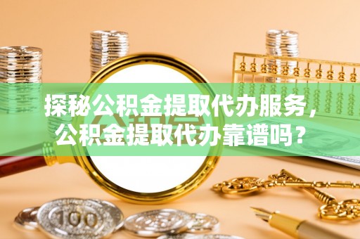 禅城探秘公积金提取代办服务，公积金提取代办靠谱吗？
