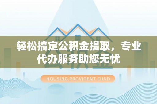 禅城轻松搞定公积金提取，专业代办服务助您无忧