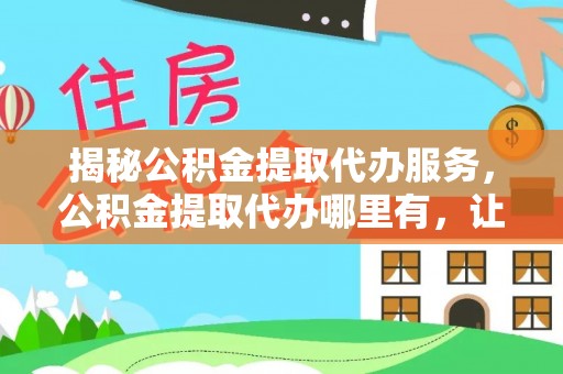 禅城揭秘公积金提取代办服务，公积金提取代办哪里有，让你省时省心的解决方案