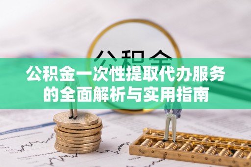 禅城公积金一次性提取代办服务的全面解析与实用指南