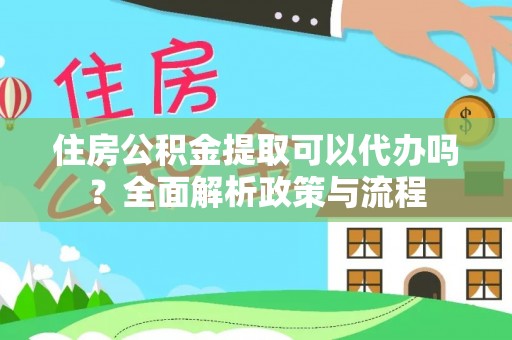 禅城住房公积金提取可以代办吗？全面解析政策与流程