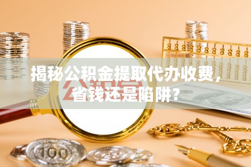 禅城揭秘公积金提取代办收费，省钱还是陷阱？