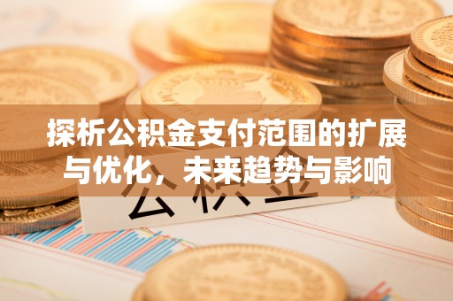 禅城探析公积金支付范围的扩展与优化，未来趋势与影响