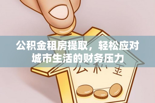 禅城公积金租房提取，轻松应对城市生活的财务压力