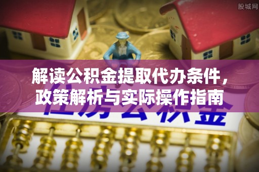 禅城解读公积金提取代办条件，政策解析与实际操作指南