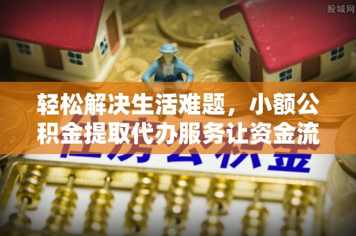 禅城轻松解决生活难题，小额公积金提取代办服务让资金流动更便捷