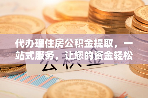 禅城代办理住房公积金提取，一站式服务，让您的资金轻松到账