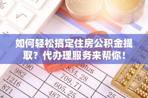 禅城如何轻松搞定住房公积金提取？代办理服务来帮你！