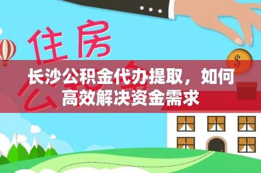 禅城长沙公积金代办提取，如何高效解决资金需求