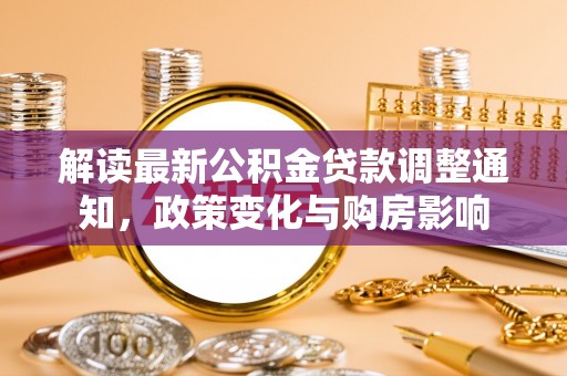 禅城解读最新公积金贷款调整通知，政策变化与购房影响