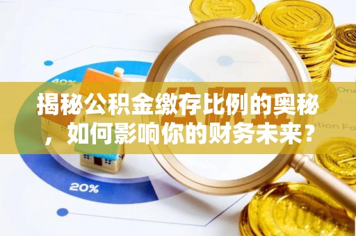 禅城揭秘公积金缴存比例的奥秘，如何影响你的财务未来？
