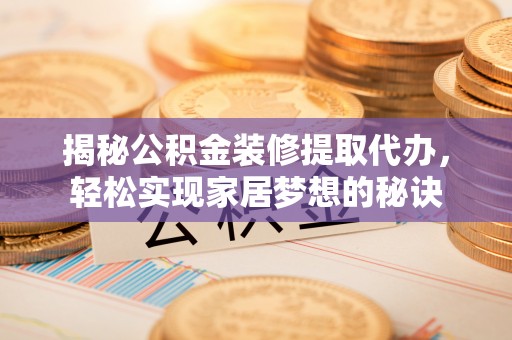 禅城揭秘公积金装修提取代办，轻松实现家居梦想的秘诀
