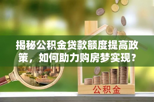 禅城揭秘公积金贷款额度提高政策，如何助力购房梦实现？
