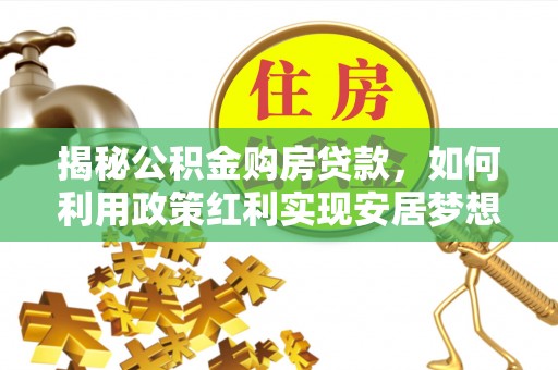 禅城揭秘公积金购房贷款，如何利用政策红利实现安居梦想
