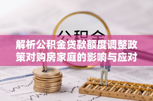 禅城解析公积金贷款额度调整政策对购房家庭的影响与应对策略
