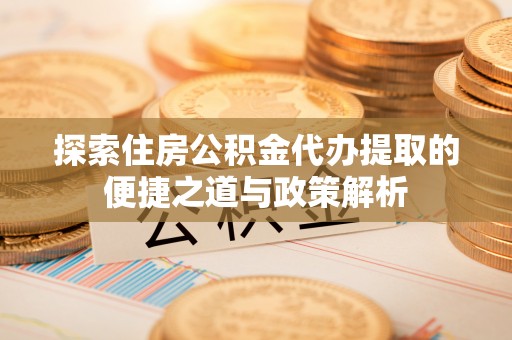 禅城探索住房公积金代办提取的便捷之道与政策解析