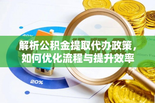 禅城解析公积金提取代办政策，如何优化流程与提升效率