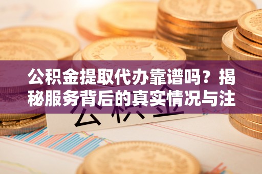 禅城公积金提取代办靠谱吗？揭秘服务背后的真实情况与注意事项