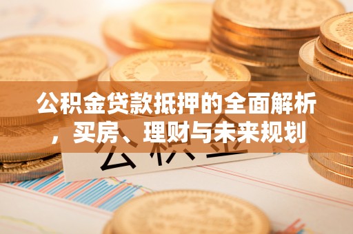 禅城公积金贷款抵押的全面解析，买房、理财与未来规划