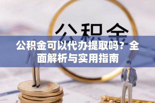 禅城公积金可以代办提取吗？全面解析与实用指南