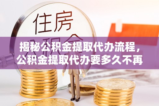 禅城揭秘公积金提取代办流程，公积金提取代办要多久不再是谜题