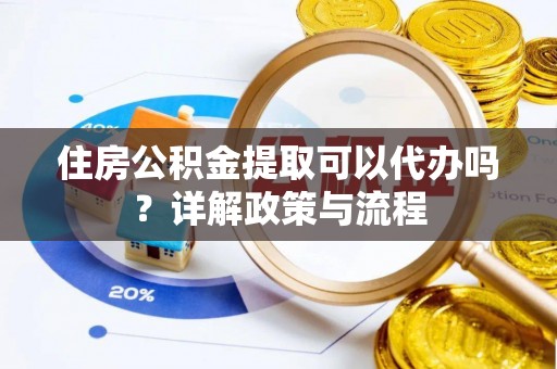 禅城住房公积金提取可以代办吗？详解政策与流程