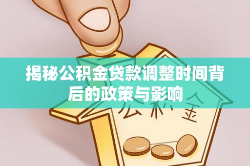 禅城揭秘公积金贷款调整时间背后的政策与影响
