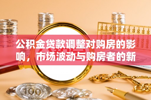 禅城公积金贷款调整对购房的影响，市场波动与购房者的新选择