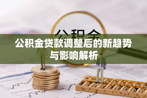 禅城公积金贷款调整后的新趋势与影响解析