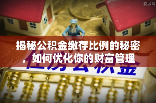 禅城揭秘公积金缴存比例的秘密，如何优化你的财富管理