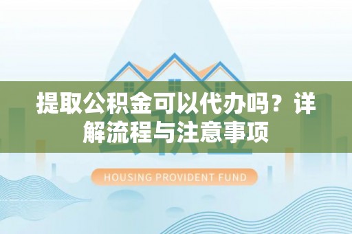 禅城提取公积金可以代办吗？详解流程与注意事项