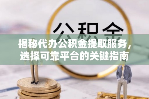 禅城揭秘代办公积金提取服务，选择可靠平台的关键指南