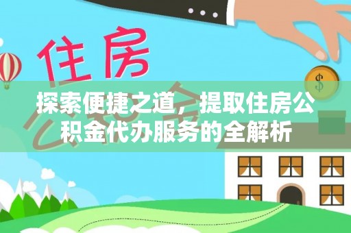 禅城探索便捷之道，提取住房公积金代办服务的全解析