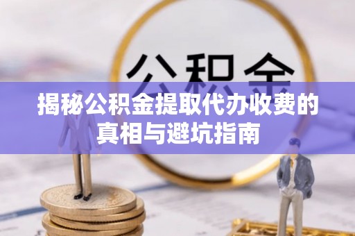 禅城揭秘公积金提取代办收费的真相与避坑指南